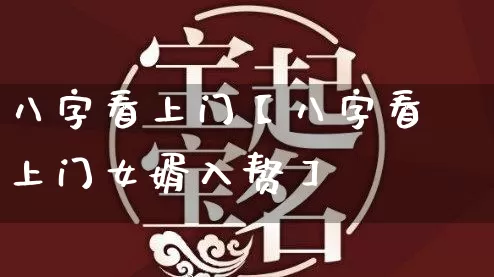 八字看上门【八字看上门女婿入赘】_https://www.nbtfsb.com_道源国学_第1张