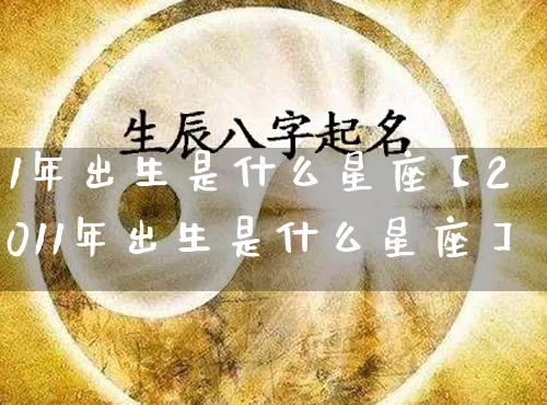 1年出生是什么星座【2011年出生是什么星座】_https://www.nbtfsb.com_国学动态_第1张