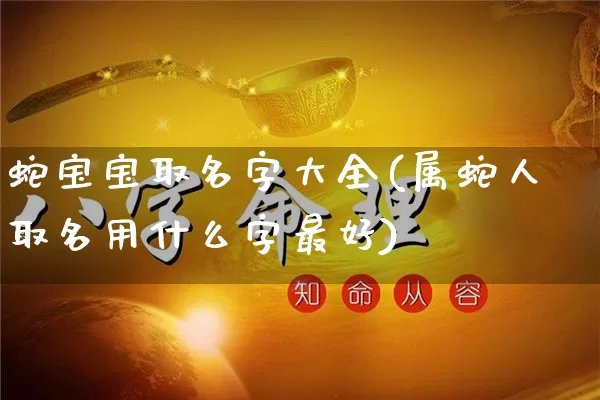 蛇宝宝取名字大全(属蛇人取名用什么字最好)_https://www.nbtfsb.com_生肖星座_第1张