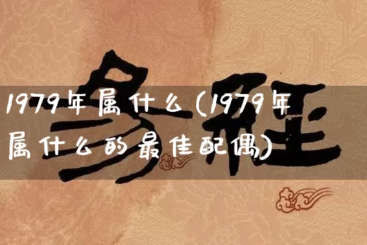 1979年属什么(1979年属什么的最佳配偶)_https://www.nbtfsb.com_生肖星座_第1张