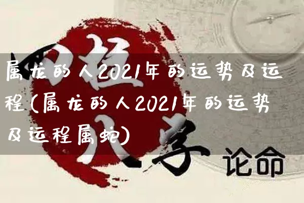 属龙的人2021年的运势及运程(属龙的人2021年的运势及运程属蛇)_https://www.nbtfsb.com_道源国学_第1张