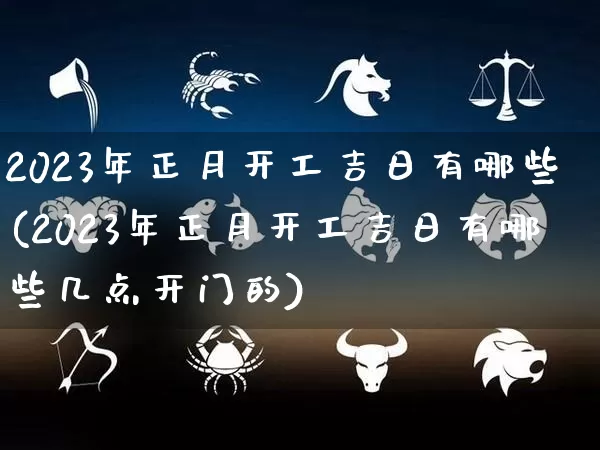 2023年正月开工吉日有哪些(2023年正月开工吉日有哪些几点开门的)_https://www.nbtfsb.com_国学动态_第1张