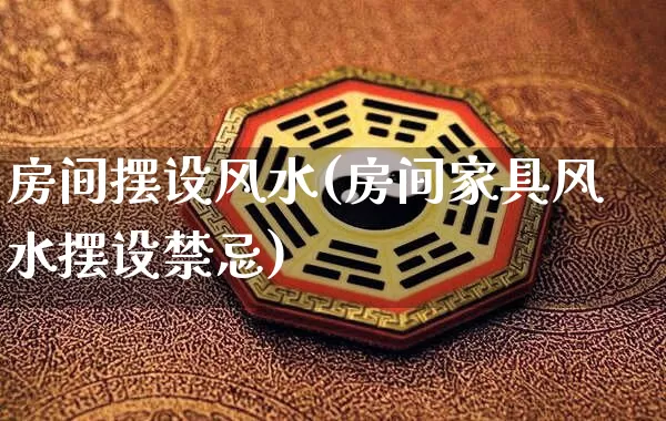 房间摆设风水(房间家具风水摆设禁忌)_https://www.nbtfsb.com_周公解梦_第1张