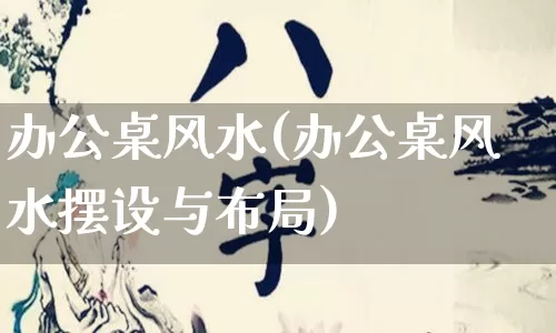 办公桌风水(办公桌风水摆设与布局)_https://www.nbtfsb.com_周公解梦_第1张