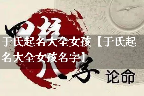 于氏起名大全女孩【于氏起名大全女孩名字】_https://www.nbtfsb.com_五行风水_第1张