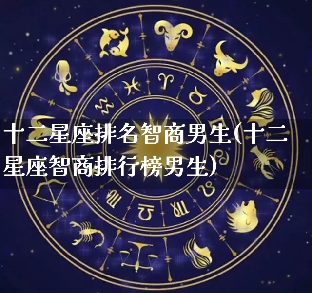 十二星座排名智商男生(十二星座智商排行榜男生)_生肖星座_第1张_易东行 十二星座排名智商男生(十二星座智商排行榜男生)_https://www.nbtfsb.com_生肖星座_第1张