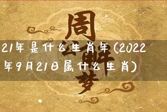 21年是什么生肖年(2022年9月21日属什么生肖)_https://www.nbtfsb.com_五行风水_第1张