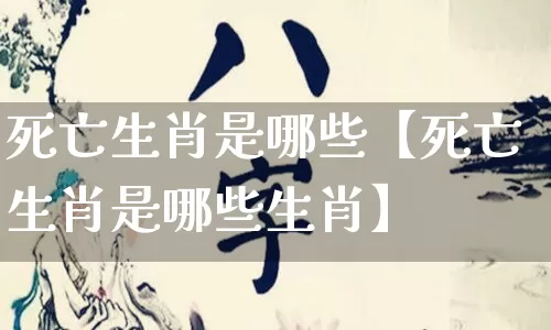 死亡生肖是哪些【死亡生肖是哪些生肖】_https://www.nbtfsb.com_五行风水_第1张