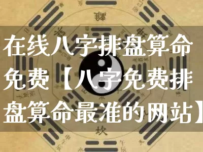 在线八字排盘算命免费【八字免费排盘算命最准的网站】_https://www.nbtfsb.com_生肖星座_第1张