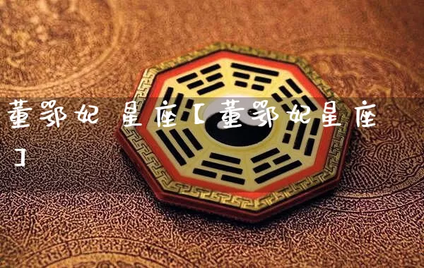 董鄂妃 星座【董鄂妃星座】_https://www.nbtfsb.com_易经起名_第1张