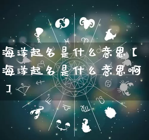 海洋起名是什么意思【海洋起名是什么意思啊】_https://www.nbtfsb.com_八字算命_第1张