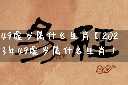 49虚岁属什么生肖【2023年49虚岁属什么生肖】_https://www.nbtfsb.com_国学动态_第1张