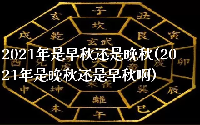 2021年是早秋还是晚秋(2021年是晚秋还是早秋啊)_https://www.nbtfsb.com_周公解梦_第1张