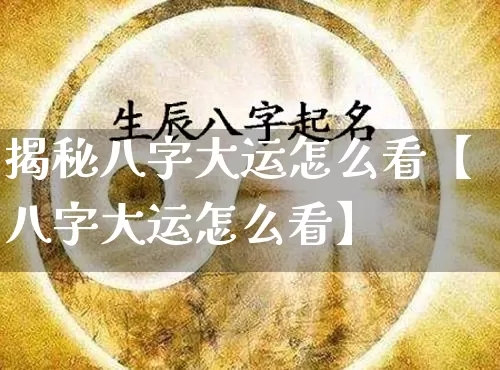揭秘八字大运怎么看【八字大运怎么看】_https://www.nbtfsb.com_八字算命_第1张