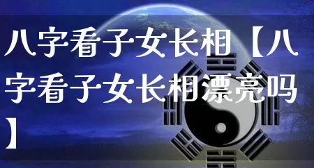 八字看子女长相【八字看子女长相漂亮吗】_https://www.nbtfsb.com_八字算命_第1张