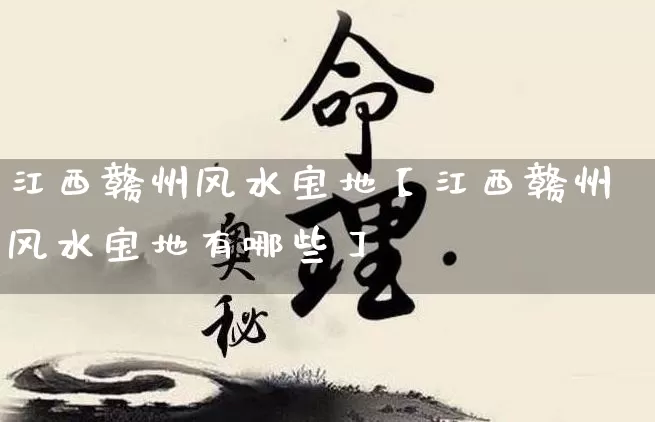 江西赣州风水宝地【江西赣州风水宝地有哪些】_https://www.nbtfsb.com_易经起名_第1张