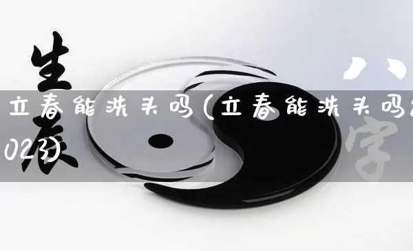 立春能洗头吗(立春能洗头吗2023)_https://www.nbtfsb.com_生肖星座_第1张