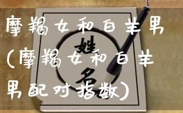 摩羯女和白羊男(摩羯女和白羊男配对指数)_生肖星座_第1张_易东行 摩羯女和白羊男(摩羯女和白羊男配对指数)_https://www.nbtfsb.com_生肖星座_第1张