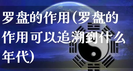 罗盘的作用(罗盘的作用可以追溯到什么年代)_https://www.nbtfsb.com_周公解梦_第1张