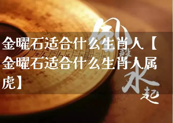金曜石适合什么生肖人【金曜石适合什么生肖人属虎】_https://www.nbtfsb.com_易经起名_第1张