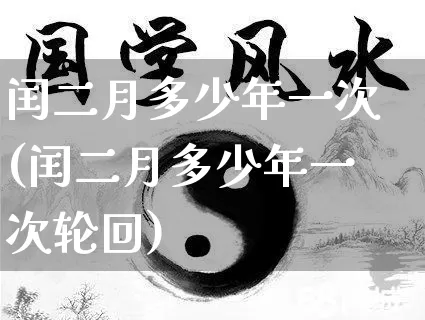 闰二月多少年一次(闰二月多少年一次轮回)_https://www.nbtfsb.com_易经起名_第1张