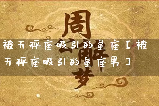 被天秤座吸引的星座【被天秤座吸引的星座男】_https://www.nbtfsb.com_易经起名_第1张
