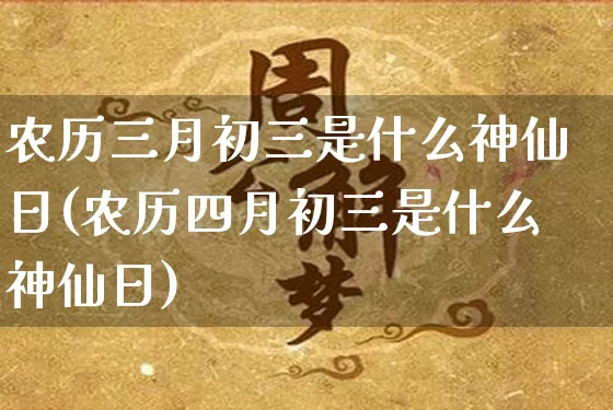 农历三月初三是什么神仙日(农历四月初三是什么神仙日)_https://www.nbtfsb.com_五行风水_第1张