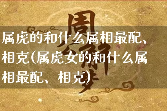 属虎的和什么属相最配、相克(属虎女的和什么属相最配、相克)_五行风水_第1张_易东行 属虎的和什么属相最配、相克(属虎女的和什么属相最配、相克)_https://www.nbtfsb.com_五行风水_第1张
