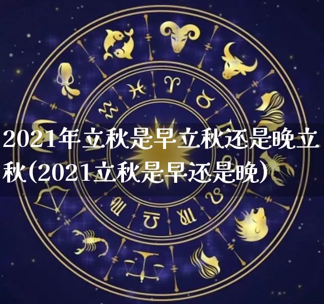 2021年立秋是早立秋还是晚立秋(2021立秋是早还是晚)_https://www.nbtfsb.com_周公解梦_第1张