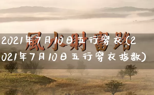 2021年7月10日五行穿衣(2021年7月10日五行穿衣指数)_https://www.nbtfsb.com_国学动态_第1张