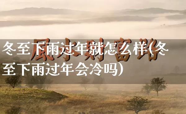 冬至下雨过年就怎么样(冬至下雨过年会冷吗)_https://www.nbtfsb.com_国学动态_第1张