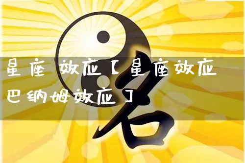 星座 效应【星座效应巴纳姆效应】_https://www.nbtfsb.com_道源国学_第1张