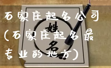 石家庄起名公司(石家庄起名最专业的地方)_https://www.nbtfsb.com_道源国学_第1张