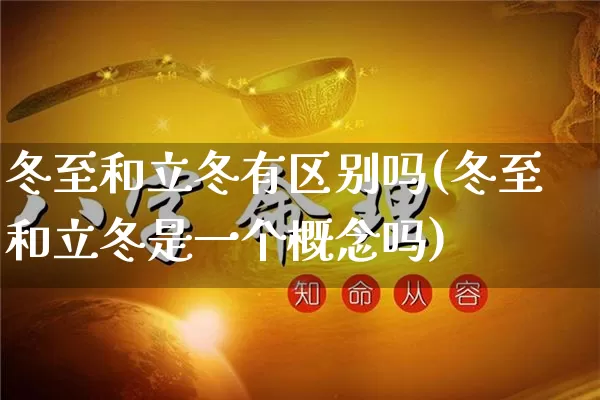 冬至和立冬有区别吗(冬至和立冬是一个概念吗)_https://www.nbtfsb.com_五行风水_第1张