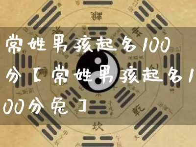 常姓男孩起名100分【常姓男孩起名100分兔】_https://www.nbtfsb.com_生肖星座_第1张