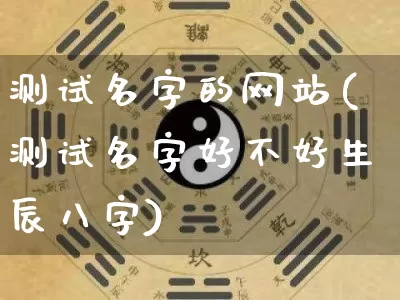 测试名字的网站(测试名字好不好生辰八字)_https://www.nbtfsb.com_国学动态_第1张