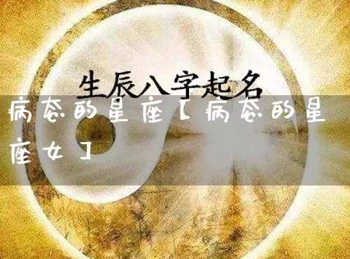 病态的星座【病态的星座女】_https://www.nbtfsb.com_周公解梦_第1张