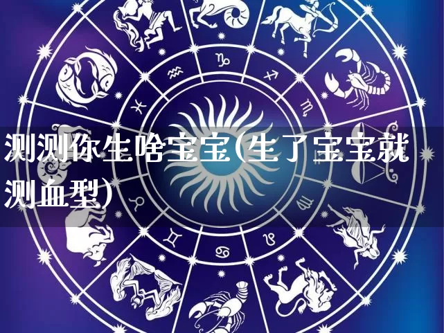 测测你生啥宝宝(生了宝宝就测血型)_https://www.nbtfsb.com_易经起名_第1张