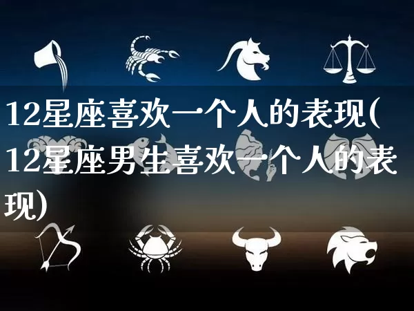 12星座喜欢一个人的表现(12星座男生喜欢一个人的表现)_https://www.nbtfsb.com_五行风水_第1张