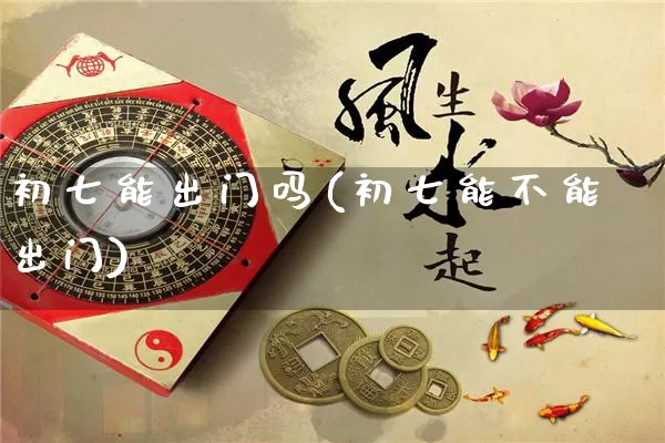 初七能出门吗(初七能不能出门)_https://www.nbtfsb.com_八字算命_第1张