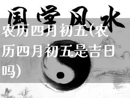 农历四月初五(农历四月初五是吉日吗)_https://www.nbtfsb.com_生肖星座_第1张