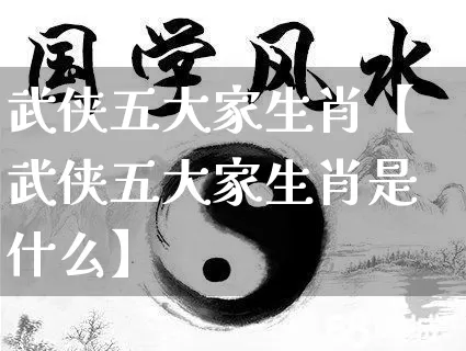 武侠五大家生肖【武侠五大家生肖是什么】_https://www.nbtfsb.com_易经起名_第1张