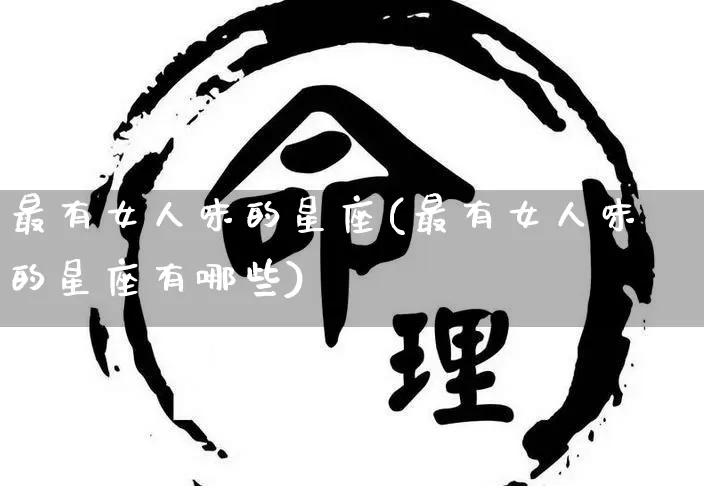 最有女人味的星座(最有女人味的星座有哪些)_https://www.nbtfsb.com_国学动态_第1张