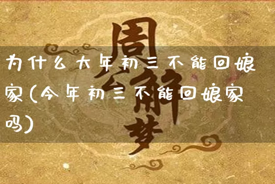 为什么大年初三不能回娘家(今年初三不能回娘家吗)_https://www.nbtfsb.com_国学动态_第1张