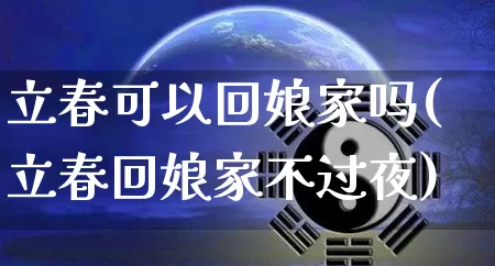 立春可以回娘家吗(立春回娘家不过夜)_https://www.nbtfsb.com_五行风水_第1张