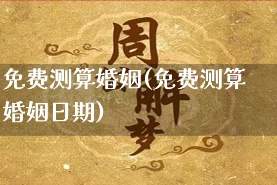 免费测算婚姻(免费测算婚姻日期)_https://www.nbtfsb.com_易经起名_第1张