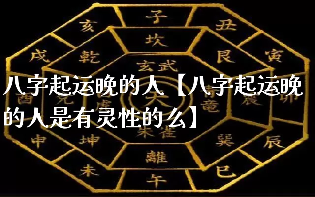 八字起运晚的人【八字起运晚的人是有灵性的么】_https://www.nbtfsb.com_八字算命_第1张