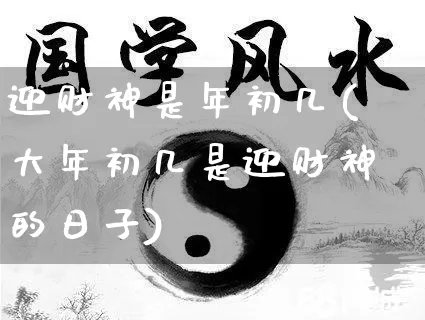 迎财神是年初几(大年初几是迎财神的日子)_https://www.nbtfsb.com_五行风水_第1张