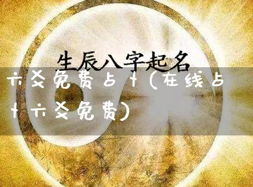 六爻免费占卜(在线占卜六爻免费)_https://www.nbtfsb.com_易经起名_第1张