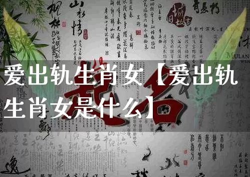 爱出轨生肖女【爱出轨生肖女是什么】_https://www.nbtfsb.com_易经起名_第1张